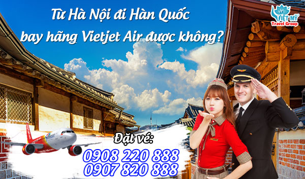 Từ Hà Nội đi Hàn Quốc bay hãng Vietjet Air được không?